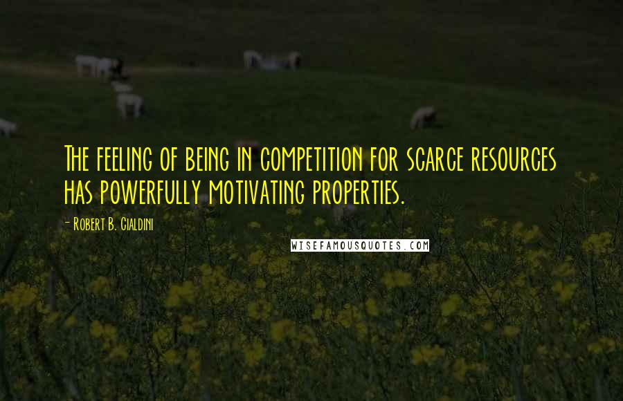 Robert B. Cialdini Quotes: The feeling of being in competition for scarce resources has powerfully motivating properties.