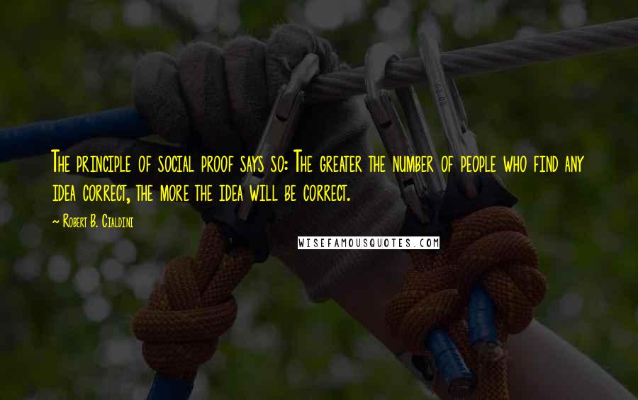 Robert B. Cialdini Quotes: The principle of social proof says so: The greater the number of people who find any idea correct, the more the idea will be correct.