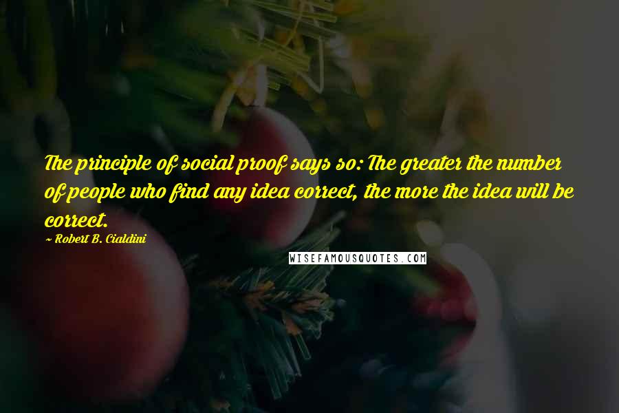 Robert B. Cialdini Quotes: The principle of social proof says so: The greater the number of people who find any idea correct, the more the idea will be correct.