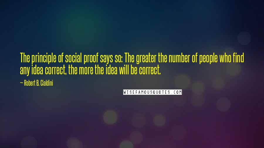 Robert B. Cialdini Quotes: The principle of social proof says so: The greater the number of people who find any idea correct, the more the idea will be correct.