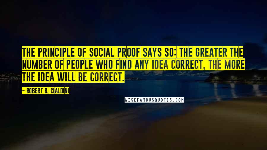 Robert B. Cialdini Quotes: The principle of social proof says so: The greater the number of people who find any idea correct, the more the idea will be correct.