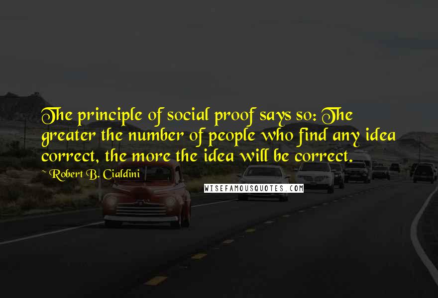 Robert B. Cialdini Quotes: The principle of social proof says so: The greater the number of people who find any idea correct, the more the idea will be correct.