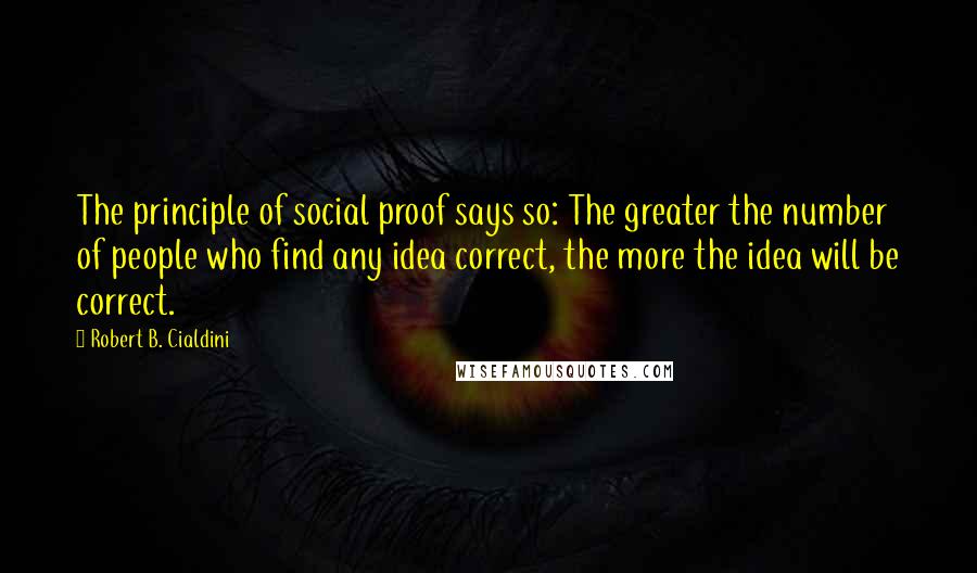 Robert B. Cialdini Quotes: The principle of social proof says so: The greater the number of people who find any idea correct, the more the idea will be correct.