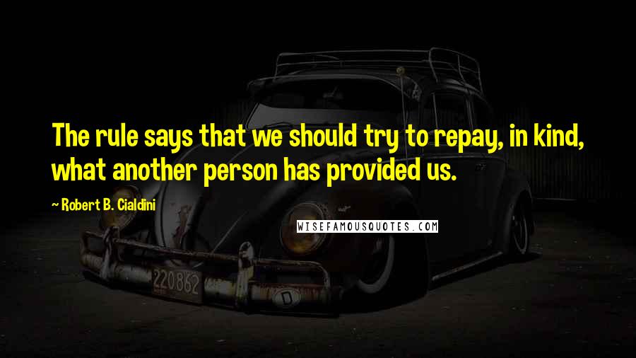 Robert B. Cialdini Quotes: The rule says that we should try to repay, in kind, what another person has provided us.