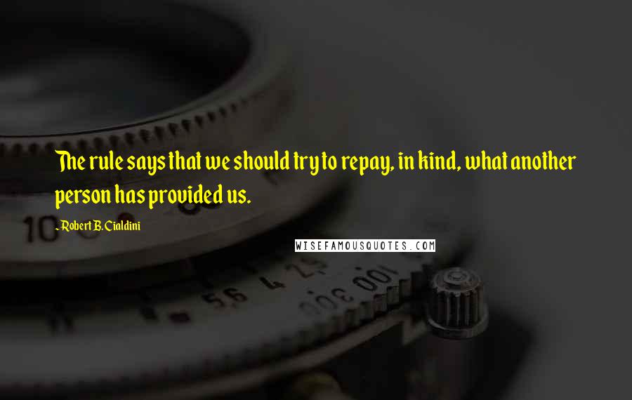 Robert B. Cialdini Quotes: The rule says that we should try to repay, in kind, what another person has provided us.