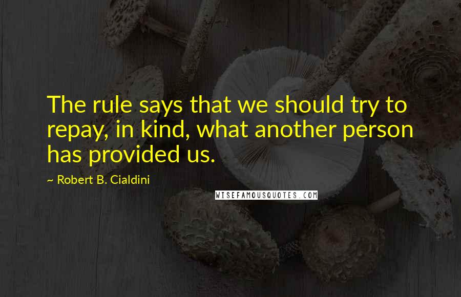 Robert B. Cialdini Quotes: The rule says that we should try to repay, in kind, what another person has provided us.