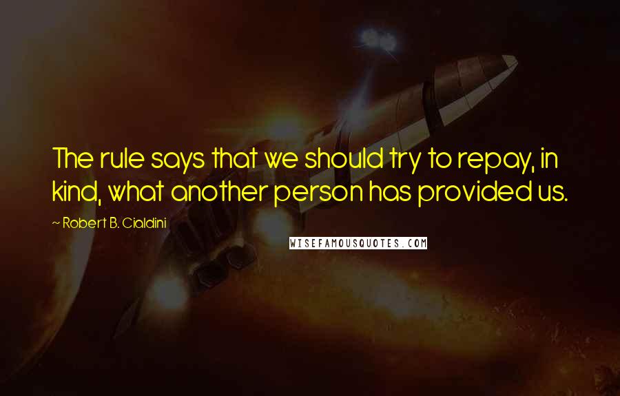 Robert B. Cialdini Quotes: The rule says that we should try to repay, in kind, what another person has provided us.