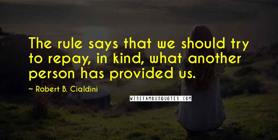 Robert B. Cialdini Quotes: The rule says that we should try to repay, in kind, what another person has provided us.