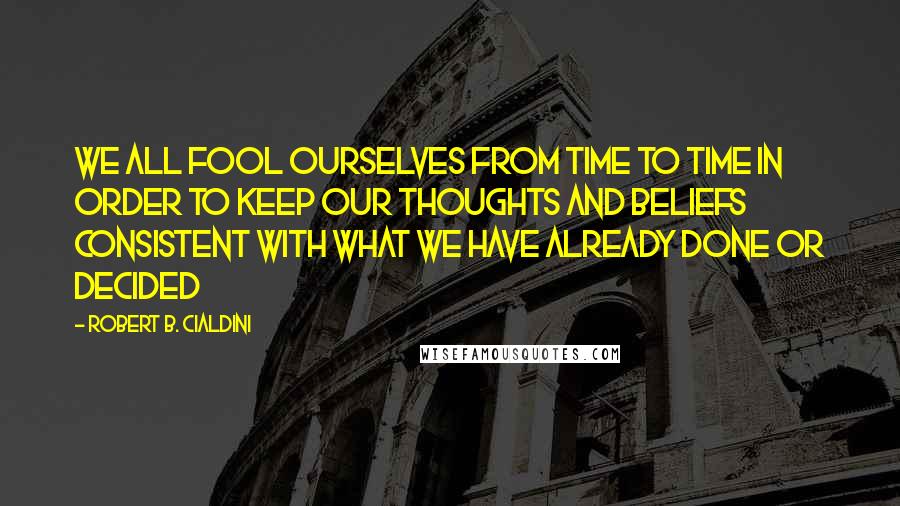 Robert B. Cialdini Quotes: we all fool ourselves from time to time in order to keep our thoughts and beliefs consistent with what we have already done or decided