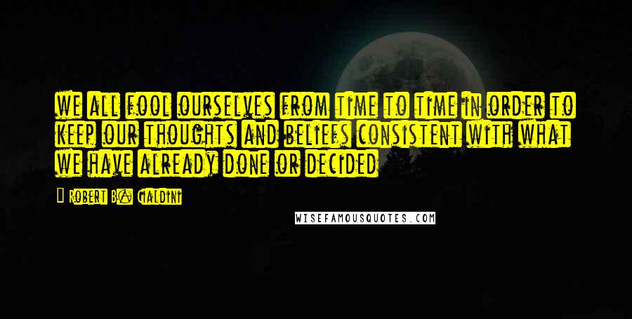 Robert B. Cialdini Quotes: we all fool ourselves from time to time in order to keep our thoughts and beliefs consistent with what we have already done or decided