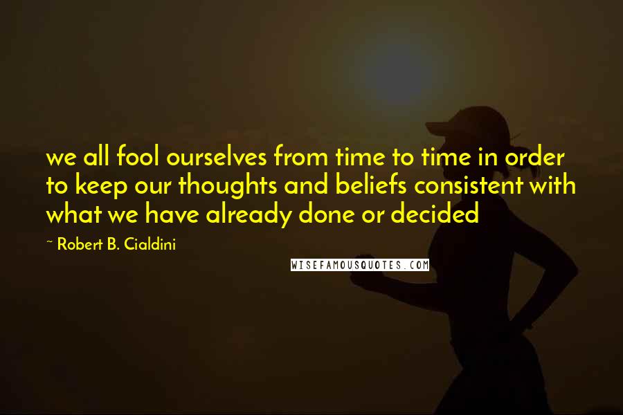 Robert B. Cialdini Quotes: we all fool ourselves from time to time in order to keep our thoughts and beliefs consistent with what we have already done or decided