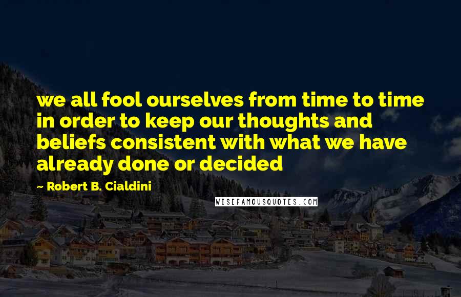 Robert B. Cialdini Quotes: we all fool ourselves from time to time in order to keep our thoughts and beliefs consistent with what we have already done or decided