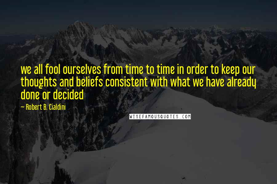 Robert B. Cialdini Quotes: we all fool ourselves from time to time in order to keep our thoughts and beliefs consistent with what we have already done or decided