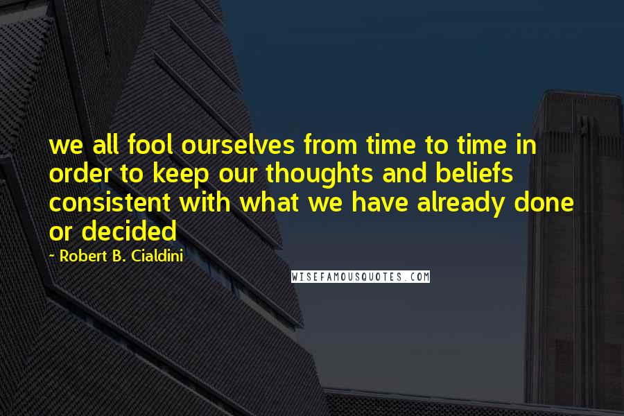 Robert B. Cialdini Quotes: we all fool ourselves from time to time in order to keep our thoughts and beliefs consistent with what we have already done or decided