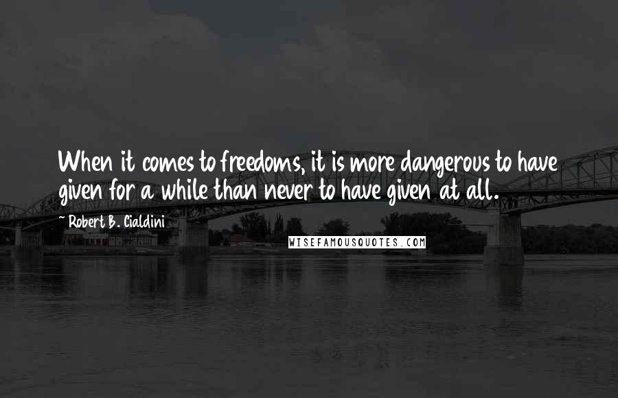 Robert B. Cialdini Quotes: When it comes to freedoms, it is more dangerous to have given for a while than never to have given at all.