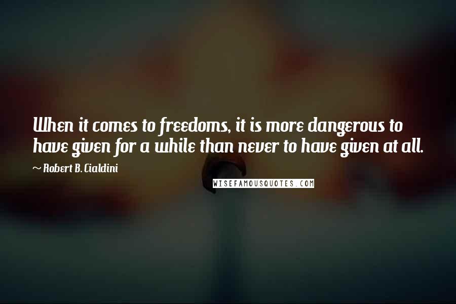 Robert B. Cialdini Quotes: When it comes to freedoms, it is more dangerous to have given for a while than never to have given at all.