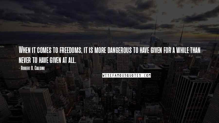 Robert B. Cialdini Quotes: When it comes to freedoms, it is more dangerous to have given for a while than never to have given at all.