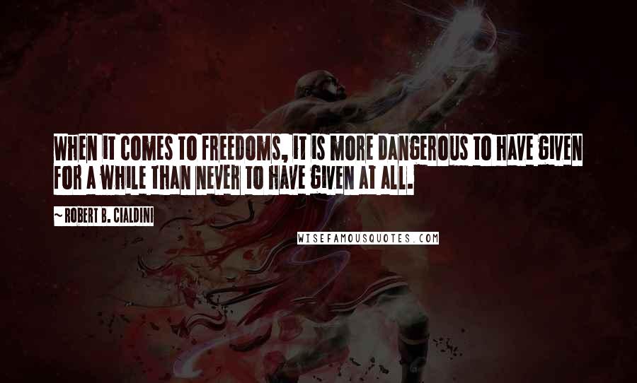 Robert B. Cialdini Quotes: When it comes to freedoms, it is more dangerous to have given for a while than never to have given at all.