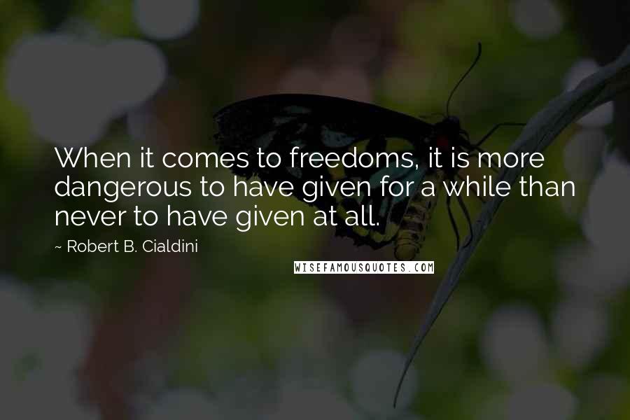 Robert B. Cialdini Quotes: When it comes to freedoms, it is more dangerous to have given for a while than never to have given at all.