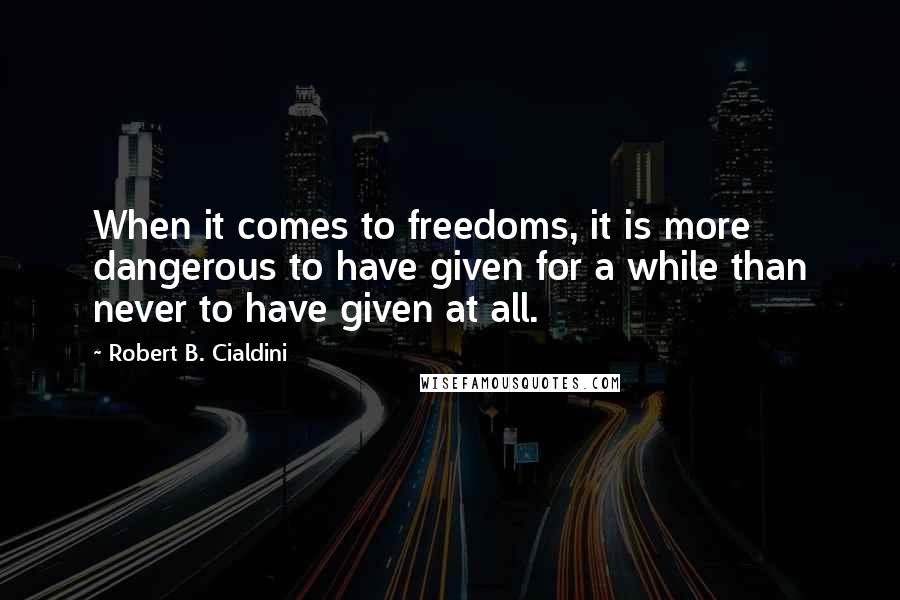 Robert B. Cialdini Quotes: When it comes to freedoms, it is more dangerous to have given for a while than never to have given at all.