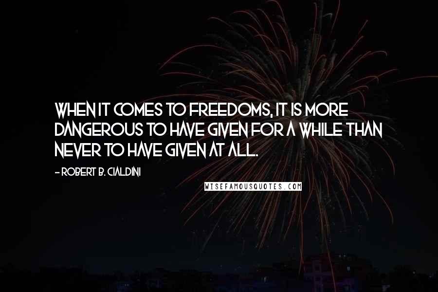 Robert B. Cialdini Quotes: When it comes to freedoms, it is more dangerous to have given for a while than never to have given at all.