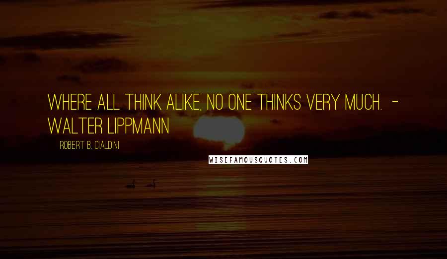 Robert B. Cialdini Quotes: Where all think alike, no one thinks very much.  - WALTER LIPPMANN