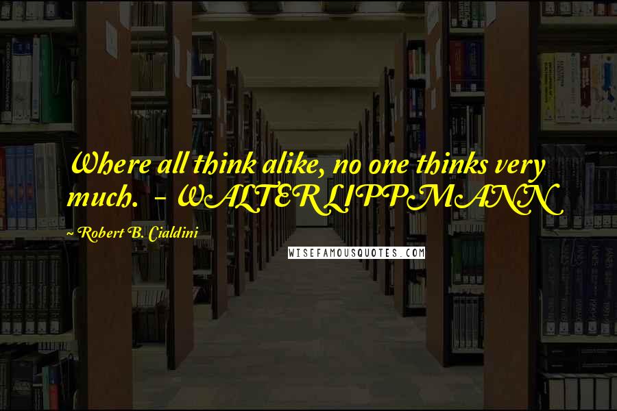 Robert B. Cialdini Quotes: Where all think alike, no one thinks very much.  - WALTER LIPPMANN