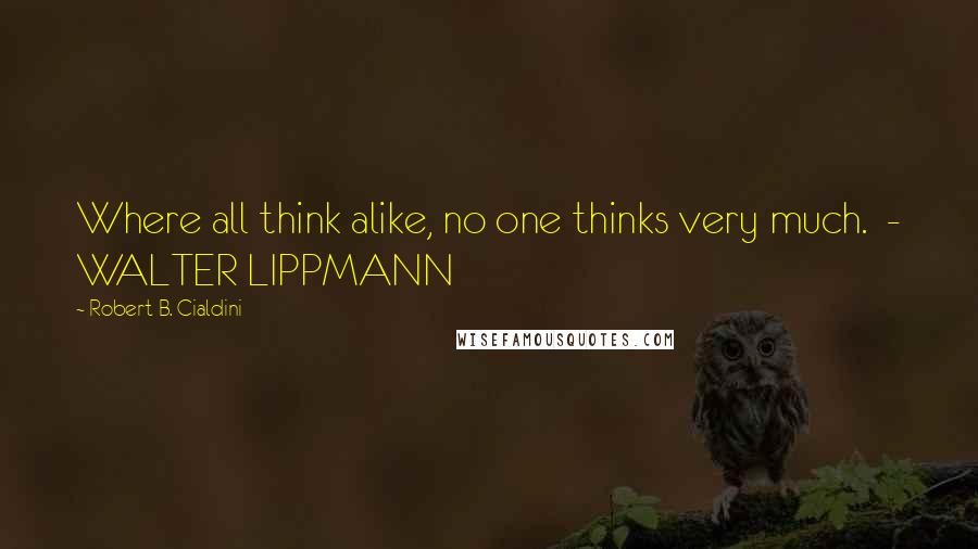 Robert B. Cialdini Quotes: Where all think alike, no one thinks very much.  - WALTER LIPPMANN