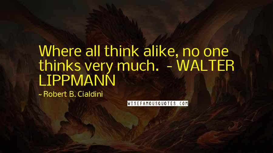 Robert B. Cialdini Quotes: Where all think alike, no one thinks very much.  - WALTER LIPPMANN