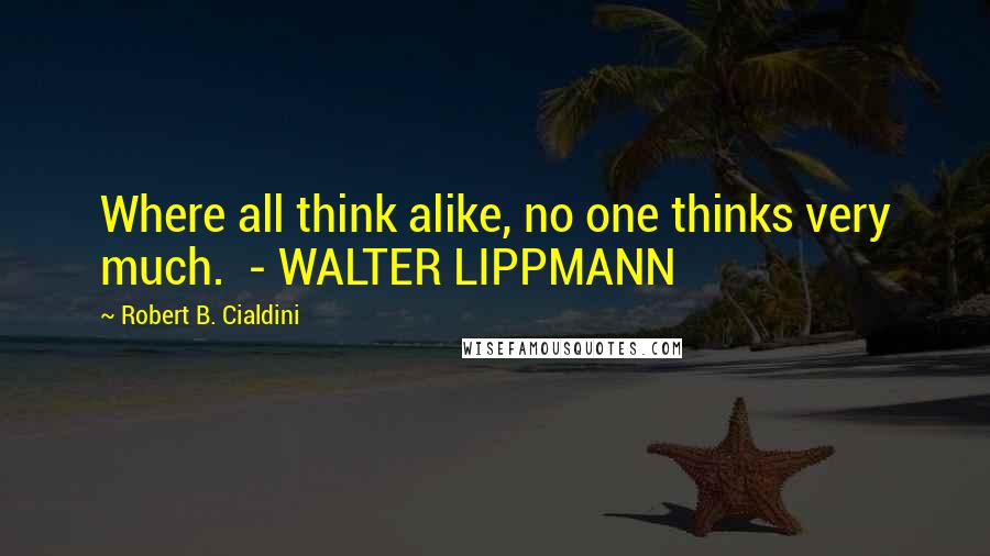 Robert B. Cialdini Quotes: Where all think alike, no one thinks very much.  - WALTER LIPPMANN