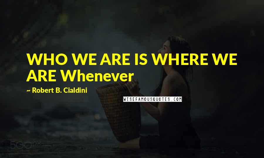 Robert B. Cialdini Quotes: WHO WE ARE IS WHERE WE ARE Whenever