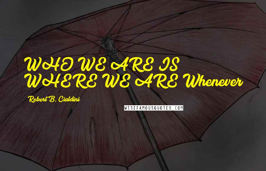 Robert B. Cialdini Quotes: WHO WE ARE IS WHERE WE ARE Whenever