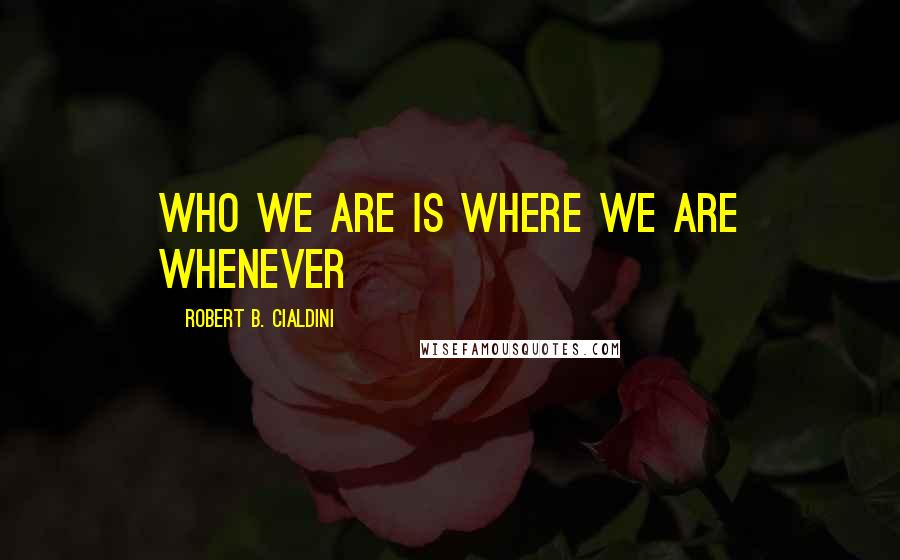 Robert B. Cialdini Quotes: WHO WE ARE IS WHERE WE ARE Whenever