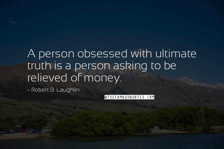 Robert B. Laughlin Quotes: A person obsessed with ultimate truth is a person asking to be relieved of money.