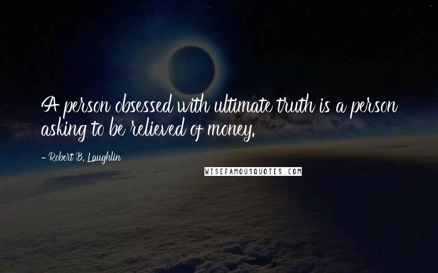 Robert B. Laughlin Quotes: A person obsessed with ultimate truth is a person asking to be relieved of money.