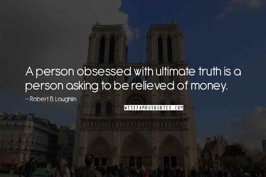 Robert B. Laughlin Quotes: A person obsessed with ultimate truth is a person asking to be relieved of money.