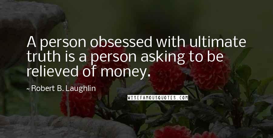 Robert B. Laughlin Quotes: A person obsessed with ultimate truth is a person asking to be relieved of money.