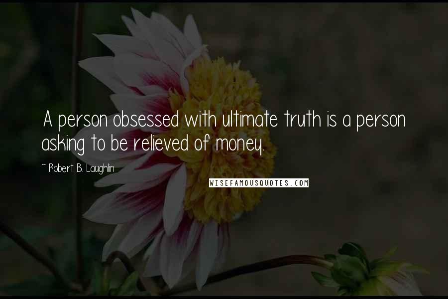 Robert B. Laughlin Quotes: A person obsessed with ultimate truth is a person asking to be relieved of money.