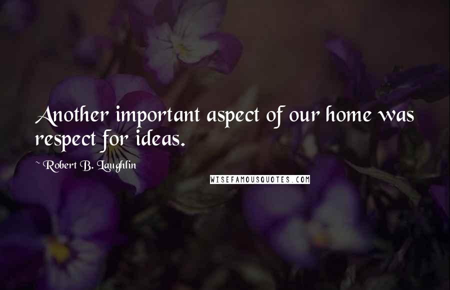 Robert B. Laughlin Quotes: Another important aspect of our home was respect for ideas.