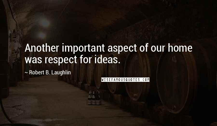 Robert B. Laughlin Quotes: Another important aspect of our home was respect for ideas.