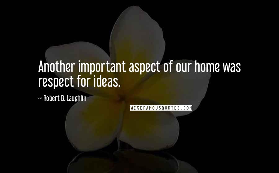 Robert B. Laughlin Quotes: Another important aspect of our home was respect for ideas.