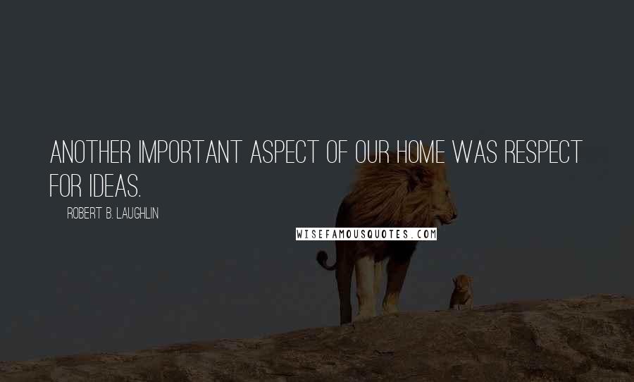 Robert B. Laughlin Quotes: Another important aspect of our home was respect for ideas.