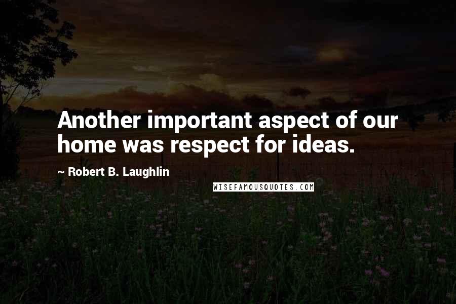 Robert B. Laughlin Quotes: Another important aspect of our home was respect for ideas.