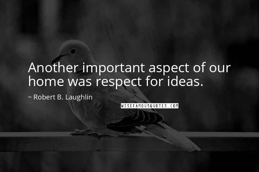 Robert B. Laughlin Quotes: Another important aspect of our home was respect for ideas.