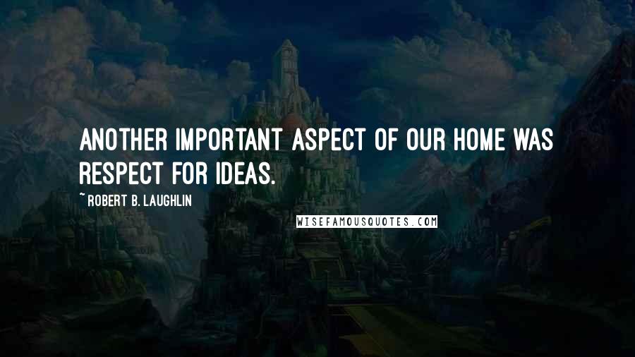 Robert B. Laughlin Quotes: Another important aspect of our home was respect for ideas.