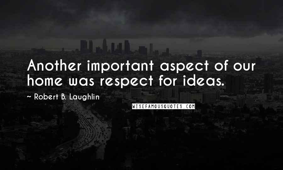 Robert B. Laughlin Quotes: Another important aspect of our home was respect for ideas.