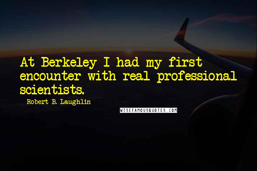 Robert B. Laughlin Quotes: At Berkeley I had my first encounter with real professional scientists.