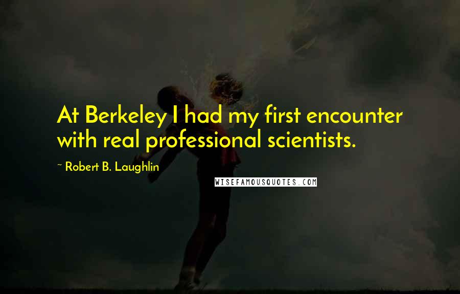 Robert B. Laughlin Quotes: At Berkeley I had my first encounter with real professional scientists.