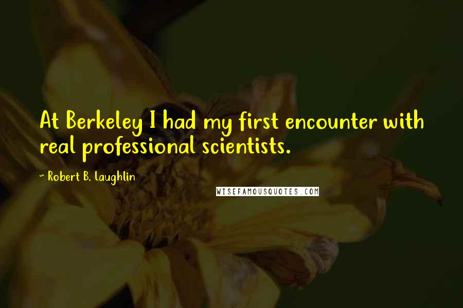 Robert B. Laughlin Quotes: At Berkeley I had my first encounter with real professional scientists.