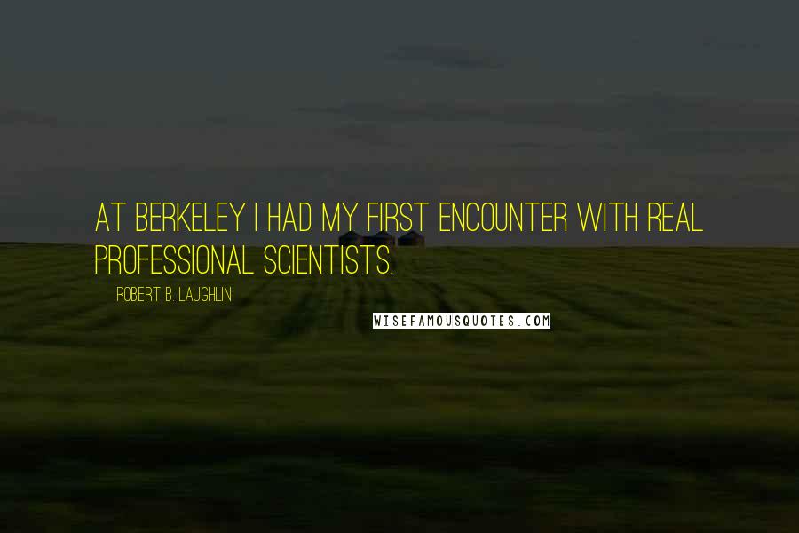 Robert B. Laughlin Quotes: At Berkeley I had my first encounter with real professional scientists.
